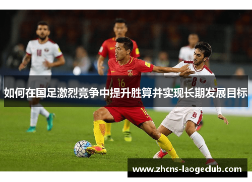 如何在国足激烈竞争中提升胜算并实现长期发展目标