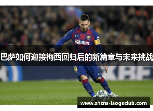 巴萨如何迎接梅西回归后的新篇章与未来挑战
