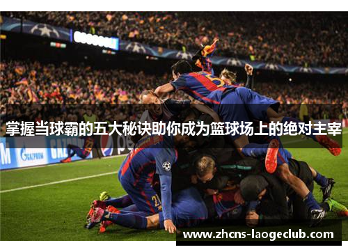 掌握当球霸的五大秘诀助你成为篮球场上的绝对主宰