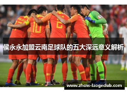 侯永永加盟云南足球队的五大深远意义解析