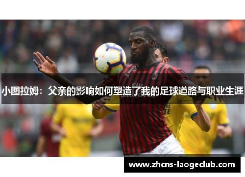 小图拉姆:父亲的影响如何塑造了我的足球道路与职业生涯