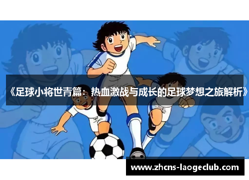 《足球小将世青篇:热血激战与成长的足球梦想之旅解析》