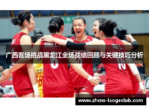 广西客场挑战黑龙江全场战绩回顾与关键技巧分析