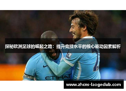 探秘欧洲足球的崛起之路:提升竞技水平的核心驱动因素解析