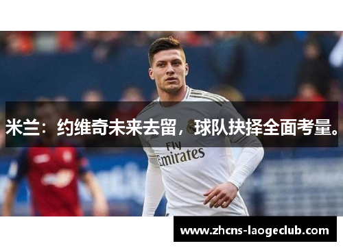 米兰:约维奇未来去留,球队抉择全面考量。 米兰:约维奇未来去留,球队抉择全面考量。