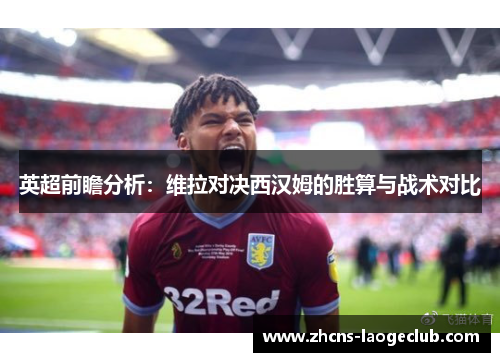 英超前瞻分析:维拉对决西汉姆的胜算与战术对比