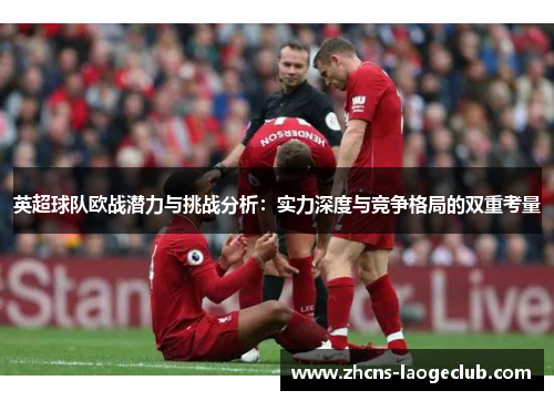 英超球队欧战潜力与挑战分析:实力深度与竞争格局的双重考量