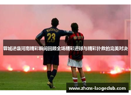 蓉城逆袭河南精彩瞬间回顾全场精彩进球与精彩扑救的完美对决 蓉城逆袭河南精彩瞬间回顾全场精彩进球与精彩扑救的完美对决