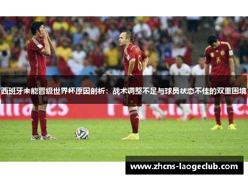 西班牙未能晋级世界杯原因剖析:战术调整不足与球员状态不佳的双重困境 西班牙未能晋级世界杯原因剖析:战术调整不足与球员状态不佳的双重困境