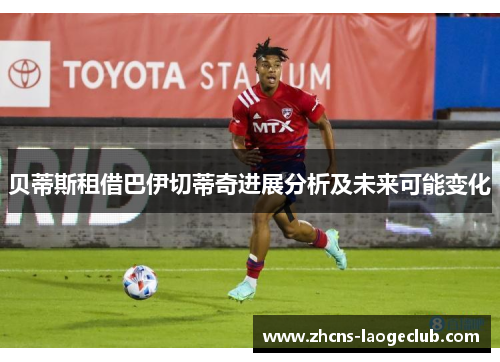 贝蒂斯租借巴伊切蒂奇进展分析及未来可能变化