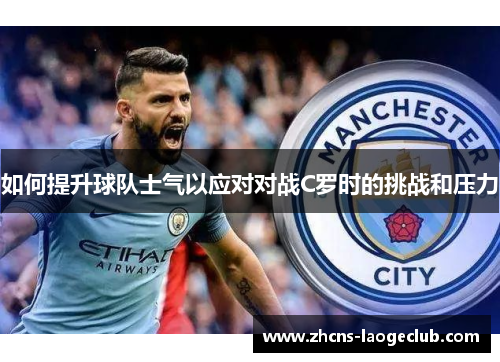 如何提升球队士气以应对对战C罗时的挑战和压力 如何提升球队士气以应对对战C罗时的挑战和压力