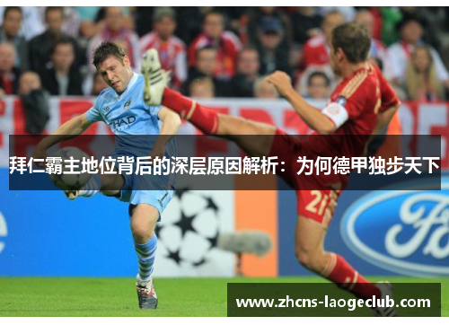 拜仁霸主地位背后的深层原因解析:为何德甲独步天下 拜仁霸主地位背后的深层原因解析:为何德甲独步天下