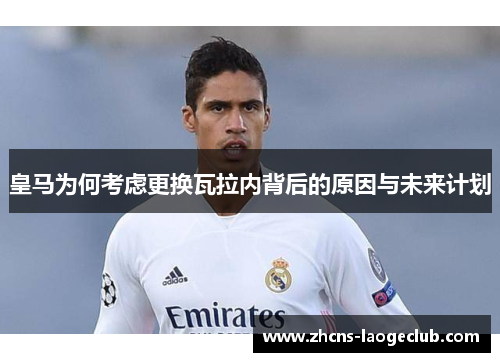 皇马为何考虑更换瓦拉内背后的原因与未来计划 皇马为何考虑更换瓦拉内背后的原因与未来计划
