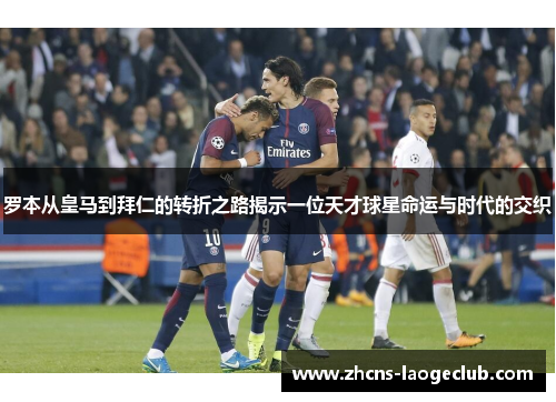 罗本从皇马到拜仁的转折之路揭示一位天才球星命运与时代的交织 罗本从皇马到拜仁的转折之路揭示一位天才球星命运与时代的交织