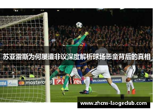 苏亚雷斯为何屡遭非议深度解析球场恶童背后的真相