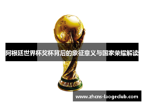 阿根廷世界杯奖杯背后的象征意义与国家荣耀解读