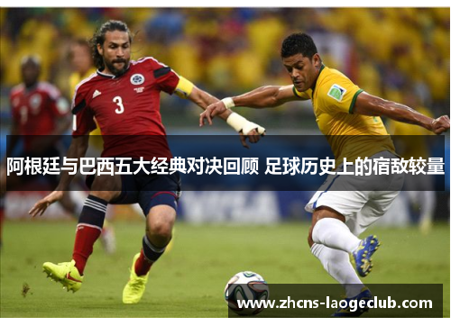 阿根廷与巴西五大经典对决回顾 足球历史上的宿敌较量