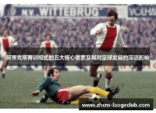 阿贾克斯青训模式的五大核心要素及其对足球发展的深远影响 阿贾克斯青训模式的五大核心要素及其对足球发展的深远影响