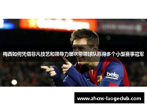 梅西如何凭借非凡技艺和领导力屡次带领球队赢得多个小型赛事冠军 梅西如何凭借非凡技艺和领导力屡次带领球队赢得多个小型赛事冠军