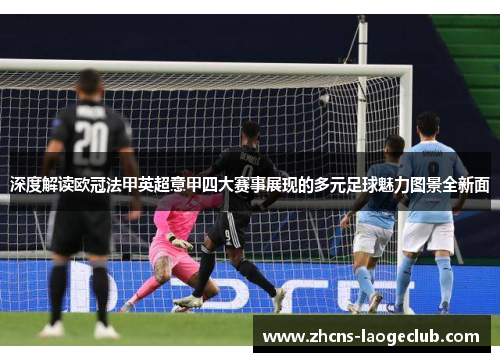 深度解读欧冠法甲英超意甲四大赛事展现的多元足球魅力图景全新面 深度解读欧冠法甲英超意甲四大赛事展现的多元足球魅力图景全新面