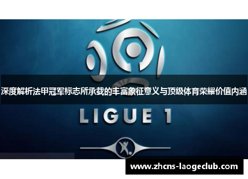 深度解析法甲冠军标志所承载的丰富象征意义与顶级体育荣耀价值内涵 深度解析法甲冠军标志所承载的丰富象征意义与顶级体育荣耀价值内涵