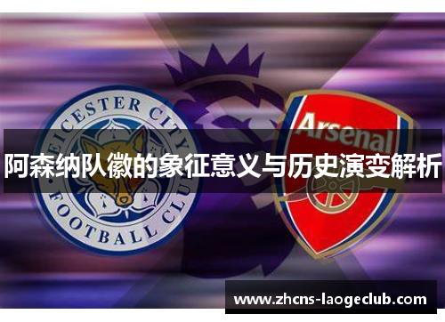 阿森纳队徽的象征意义与历史演变解析 阿森纳队徽的象征意义与历史演变解析