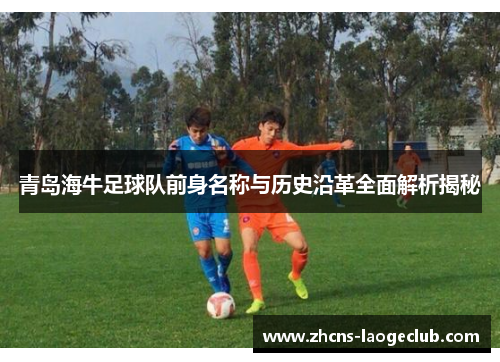 青岛海牛足球队前身名称与历史沿革全面解析揭秘 青岛海牛足球队前身名称与历史沿革全面解析揭秘