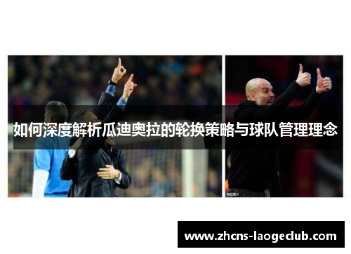 如何深度解析瓜迪奥拉的轮换策略与球队管理理念 如何深度解析瓜迪奥拉的轮换策略与球队管理理念