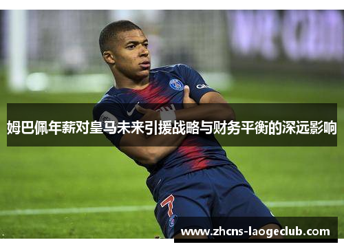 姆巴佩年薪对皇马未来引援战略与财务平衡的深远影响