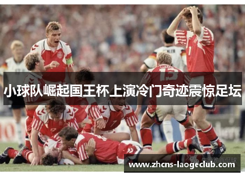 小球队崛起国王杯上演冷门奇迹震惊足坛 小球队崛起国王杯上演冷门奇迹震惊足坛