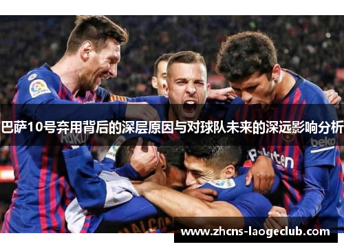 巴萨10号弃用背后的深层原因与对球队未来的深远影响分析