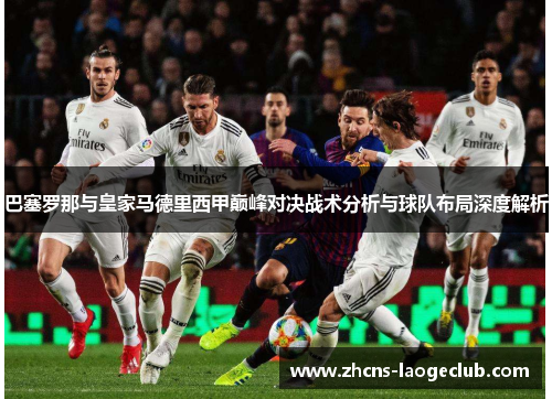 巴塞罗那与皇家马德里西甲巅峰对决战术分析与球队布局深度解析