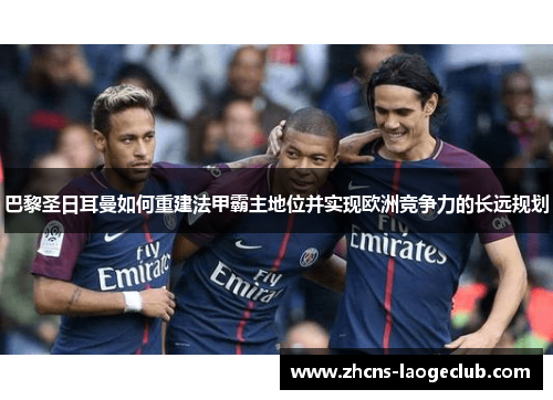 巴黎圣日耳曼如何重建法甲霸主地位并实现欧洲竞争力的长远规划