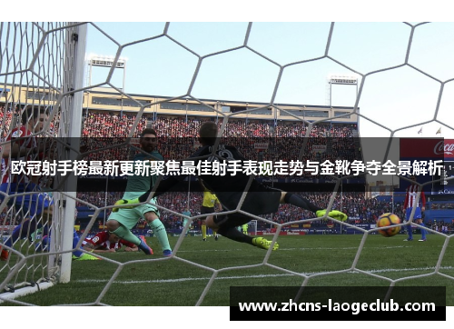 欧冠射手榜最新更新聚焦最佳射手表现走势与金靴争夺全景解析