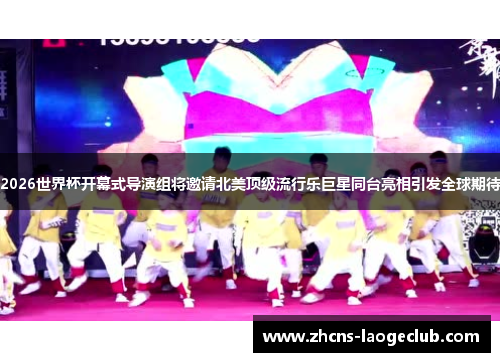 2026世界杯开幕式导演组将邀请北美顶级流行乐巨星同台亮相引发全球期待