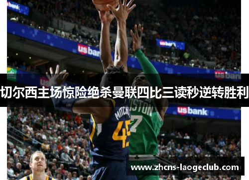 切尔西主场惊险绝杀曼联四比三读秒逆转胜利 切尔西主场惊险绝杀曼联四比三读秒逆转胜利