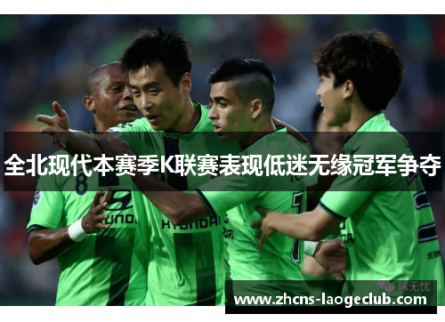全北现代本赛季K联赛表现低迷无缘冠军争夺