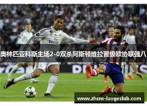 奥林匹亚科斯主场2-0双杀阿斯顿维拉晋级欧协联强八 奥林匹亚科斯主场2-0双杀阿斯顿维拉晋级欧协联强八