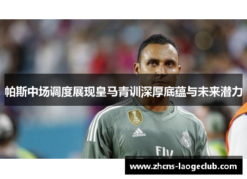 帕斯中场调度展现皇马青训深厚底蕴与未来潜力