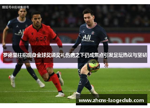 罗德里拄拐现身金球奖颁奖礼伤病之下仍成焦点引发足坛热议与坚韧 罗德里拄拐现身金球奖颁奖礼伤病之下仍成焦点引发足坛热议与坚韧