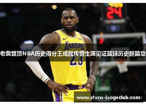 老詹登顶NBA历史得分王成就传奇生涯见证篮球历史新篇章