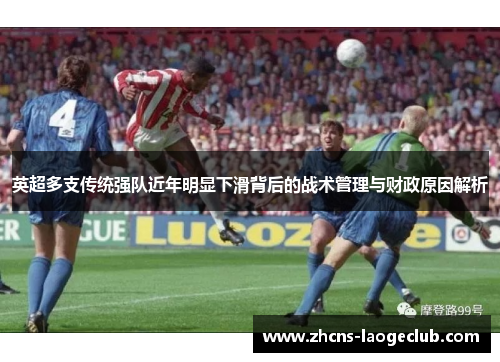 英超多支传统强队近年明显下滑背后的战术管理与财政原因解析