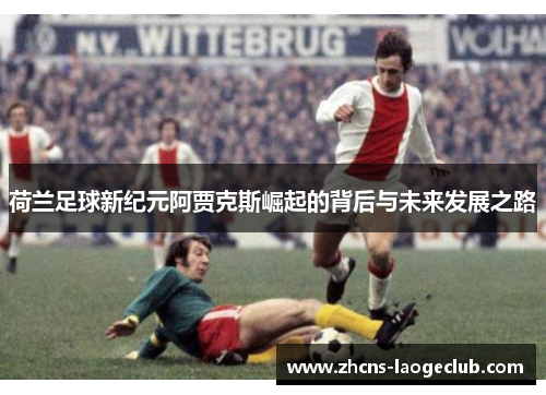 荷兰足球新纪元阿贾克斯崛起的背后与未来发展之路