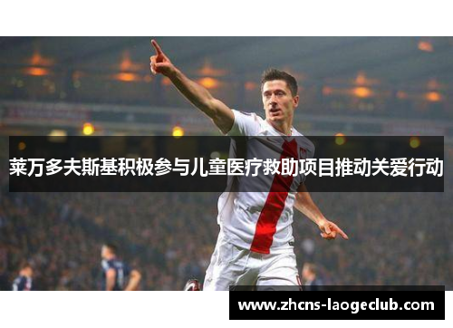 莱万多夫斯基积极参与儿童医疗救助项目推动关爱行动