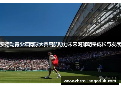 费德勒青少年网球大赛启航助力未来网球明星成长与发展
