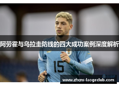 阿劳霍与乌拉圭防线的四大成功案例深度解析 阿劳霍与乌拉圭防线的四大成功案例深度解析