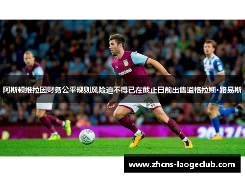 阿斯顿维拉因财务公平规则风险迫不得已在截止日前出售道格拉斯·路易斯
