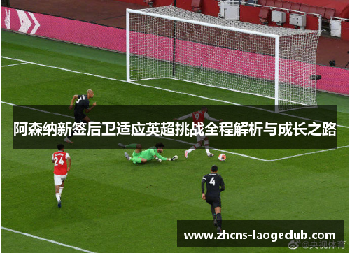阿森纳新签后卫适应英超挑战全程解析与成长之路