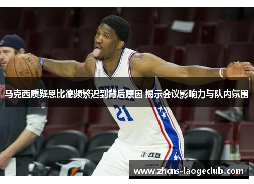 马克西质疑恩比德频繁迟到背后原因 揭示会议影响力与队内氛围 马克西质疑恩比德频繁迟到背后原因 揭示会议影响力与队内氛围
