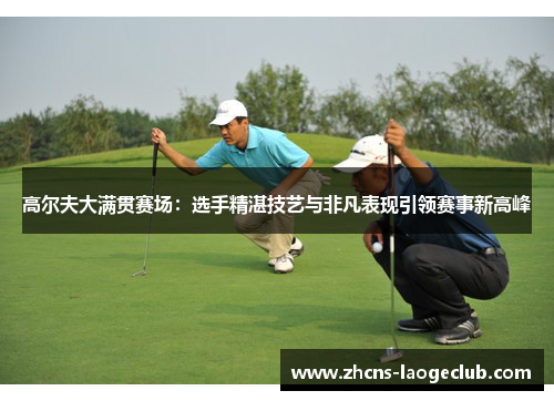 高尔夫大满贯赛场：选手精湛技艺与非凡表现引领赛事新高峰